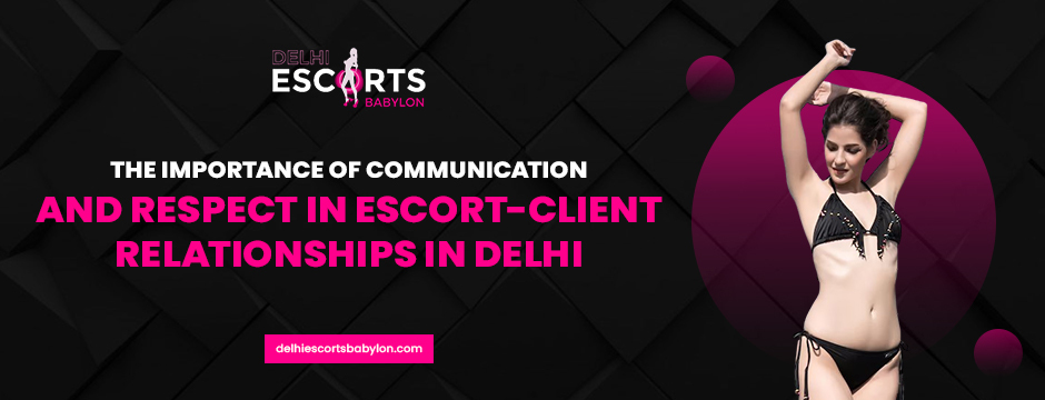Delhi Escorts: Communication & Respect in Escort Relationships